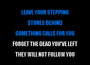 HERVE YOUR STEPPIIIG
STONES BEHIND
SOMETHING BALLS FOR YOU
FORGET THE DEAD YOU'VE lEFT
THEY Wlll. HUT FOLLOW YUU
