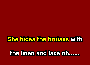 She hides the bruises with

the linen and lace oh ......