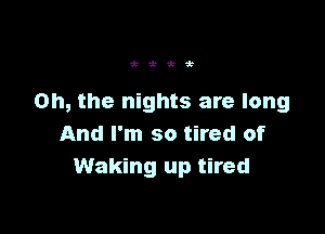 Wi k

Oh, the nights are long

And I'm so tired of
Waking up tired