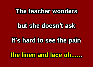 The teacher wonders

but she doesn't ask

It's hard to see the pain

the linen and lace oh ......
