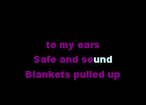 to my ears

Safe and sound
Blankets pulled up