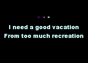 'k'k'k

I need a good vacation

From too much recreation