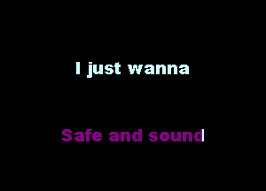 I just wanna

Safe and sound