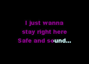 I just wanna

stay right here
Safe and sound...