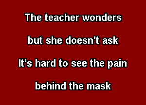 The teacher wonders

but she doesn't ask

It's hard to see the pain

behind the mask