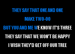 THEY SEW THM UHEAHD 0HE
MHKETWU-OU
BUT VOU AND ME WE KNOW ITS THREE
THEY SEW THM WE WON'T BE HHPPV
I WISH THEV'IJ GET OFF OUR THEE