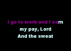 I go to work and I earn

my pay, Lord
And the sweat