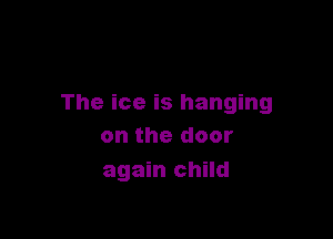 The ice is hanging

on the door
again child