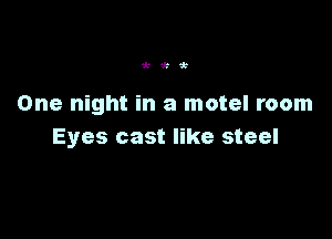 'k'k'k

One night in a motel room

Eyes cast like steel