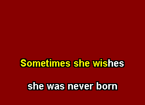 Sometimes she wishes

she was never born