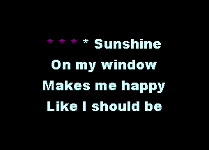 it it Sunshine
On my window

Makes me happy
Like I should be