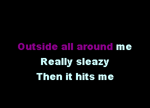 Outside all around me

Really sleazy
Then it hits me