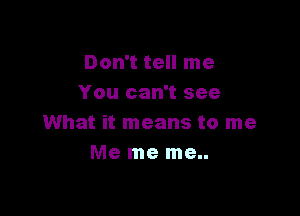 Don't tell me
You can't see

What it means to me
Me me me..