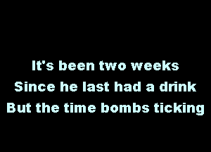 It's been two weeks
Since he last had a drink
But the time bombs ticking