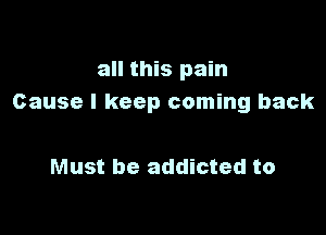 all this pain
Cause I keep coming back

Must be addicted to