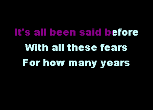 It's all been said before
With all these fears

For how many years