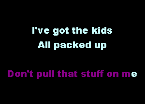 I've got the kids
All packed up

Don't pull that stuff on me