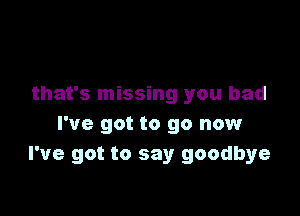 that's missing you had

I've got to go now
I've got to say goodbye