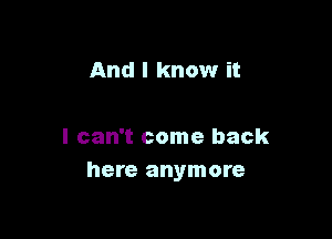 And I know it

I can't come back
here anymore