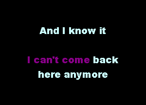 And I know it

I can't come back
here anymore