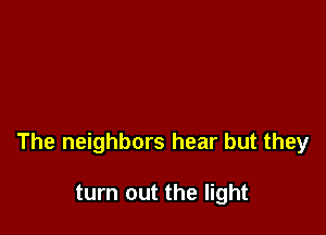 The neighbors hear but they

turn out the light
