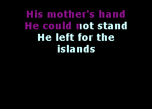 His mother's hand
He could not stand
He left for the
islands