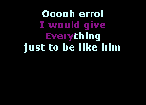 Ooooh errol
I would give
Everything
just to be like him