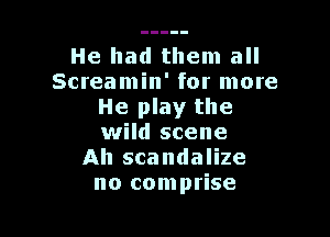 He had them all
Screamin' for more
He play the

wild scene
Ah scandalize
no comprise