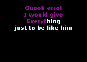 Ooooh errol
I would give
Everything
just to be like him