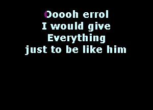 Ooooh errol
I would give
Everything
just to be like him