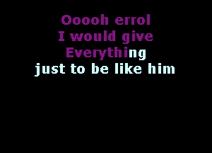 Ooooh errol
I would give
Everything
just to be like him