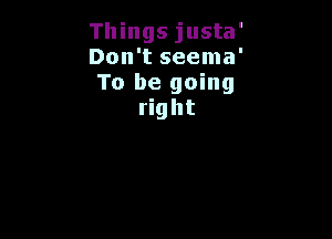 Things justa'

Don't seema'

To be going
right