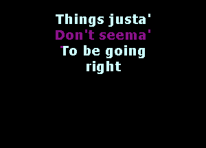 Things justa'

Don't seema'

To be going
right