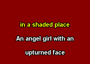 in a shaded place

An angel girl with an

upturned face