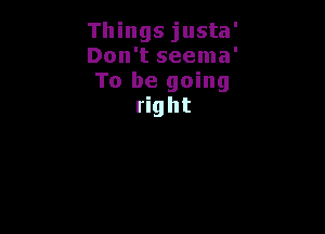 Things justa'

Don't seema'

To be going
right