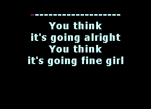 You think

it's going alright
You think

it's going fine girl

g