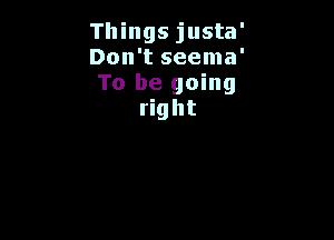 Things justa'

Don't seema'

To be going
right