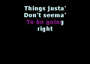 Things justa'

Don't seema'

To be going
right