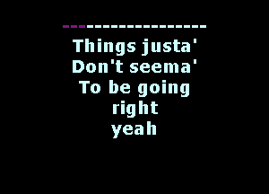 Things justa'
Don't seema'
To be going

right
yeah