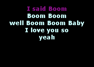I said Boom
BoonIBoonI
well Boom Boom Baby
I love you so

yeah