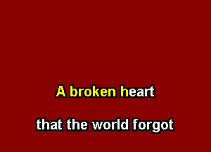 A broken heart

that the world forgot