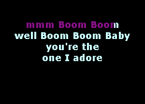 mmm Boom Boom
well Boom Boom Baby
you're the

one I adore