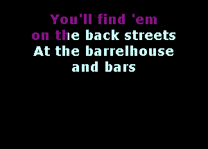 You'll find 'em
on the back streets
At the barrelhouse

and bars