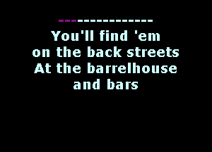 You'll find 'em
on the back streets
At the barrelhouse

and bars

g