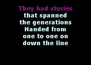 They had stories
thatspanned
the generations
Handed from

one to one on
down the line