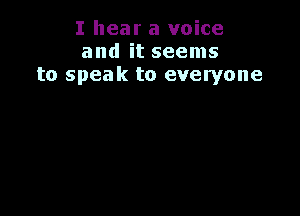 I hear a voice
and it seems
to speak to everyone