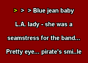 2 r) Bluejean baby
L.A. lady - she was a

seamstress for the band...

Pretty eye... pirate's smi..le