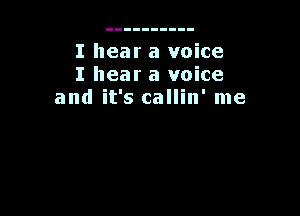 I hear a voice
I hear a voice
and it's callin' me