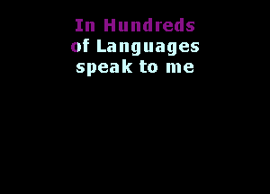 In Hundreds
ofLanguages
speak to me