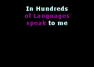 In Hundreds
ofLanguages
speak to me